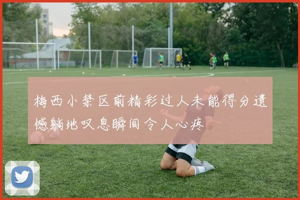 梅西小禁区前精彩过人未能得分遗憾躺地叹息瞬间令人心疼