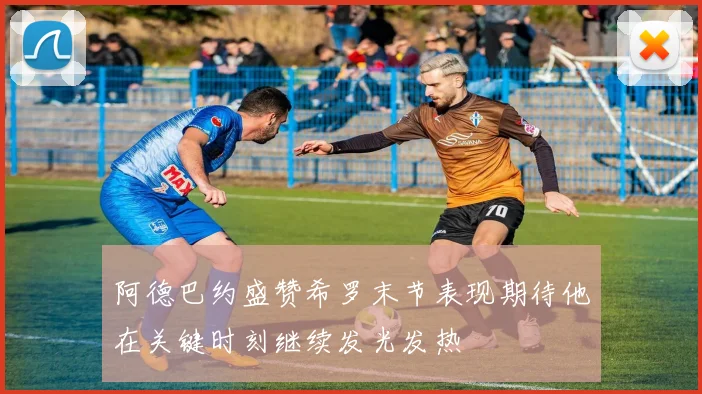 阿德巴约盛赞希罗末节表现期待他在关键时刻继续发光发热