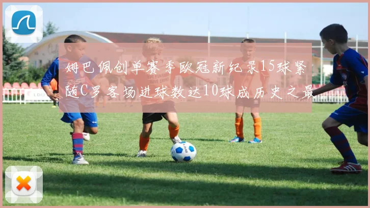 姆巴佩创单赛季欧冠新纪录15球紧随C罗客场进球数达10球成历史之最