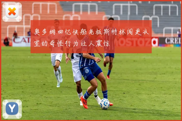 奥多姆回忆快船老板斯特林闯更衣室的奇怪行为让人震惊